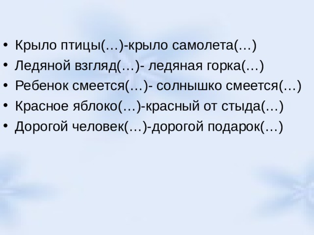 Крыло птицы(…)-крыло самолета(…) Ледяной взгляд(…)- ледяная горка(…) Ребенок смеется(…)- солнышко смеется(…) Красное яблоко(…)-красный от стыда(…) Дорогой человек(…)-дорогой подарок(…) 