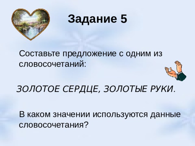 Задание 5  Составьте предложение с одним из словосочетаний:   ЗОЛОТОЕ СЕРДЦЕ, ЗОЛОТЫЕ РУКИ .   В каком значении используются данные словосочетания? 