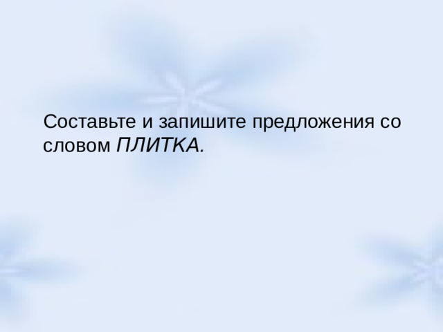  Составьте и запишите предложения со словом ПЛИТКА . 