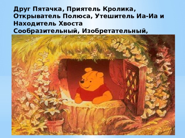 Друг Пятачка, Приятель Кролика, Открыватель Полюса, Утешитель Иа-Иа и Находитель Хвоста  Сообразительный, Изобретательный, Поразительный Медведь.   