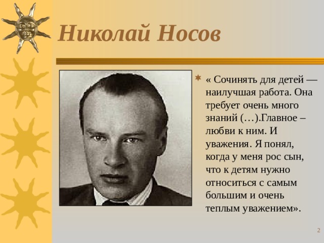 Николай Носов « Сочинять для детей — наилучшая работа. Она требует очень много знаний (…).Главное – любви к ним. И уважения. Я понял, когда у меня рос сын, что к детям нужно относиться с самым большим и очень теплым уважением».  