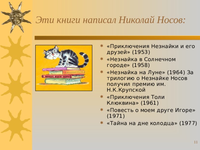 Эти книги написал Николай Носов: «Приключения Незнайки и его друзей» (1953) «Незнайка в Солнечном городе» (1958) «Незнайка на Луне» (1964) За трилогию о Незнайке Носов получил премию им. Н.К.Крупской «Приключения Толи Клюквина» (1961) «Повесть о моем друге Игоре» (1971) «Тайна на дне колодца» (1977)   