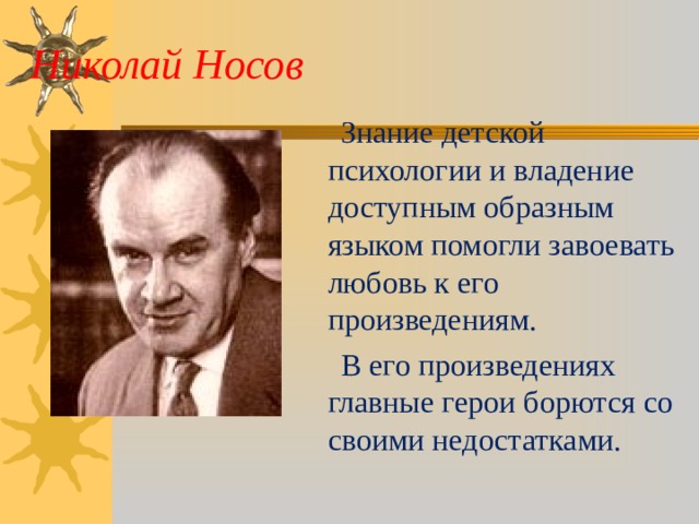 Николай Носов  Знание детской психологии и владение доступным образным языком помогли завоевать любовь к его произведениям.  В его произведениях главные герои борются со своими недостатками. 