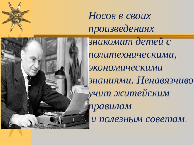 Носов в своих произведениях знакомит детей с политехническими, экономическими знаниями. Ненавязчиво учит житейским правилам  и полезным советам . 
