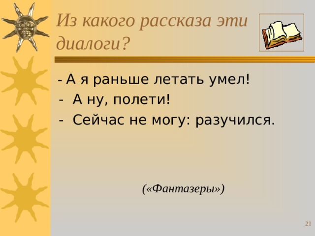 Из какого рассказа эти диалоги?  - А я раньше летать умел!  - А ну, полети!  - Сейчас не могу: разучился. («Фантазеры»)  