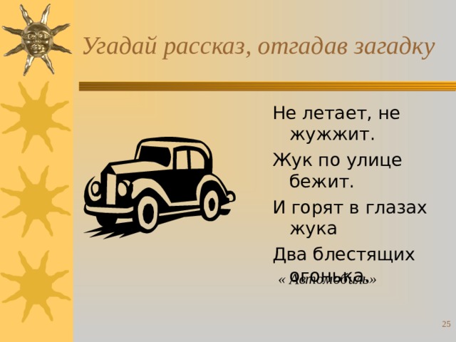 Угадай рассказ, отгадав загадку Не летает, не жужжит. Жук по улице бежит. И горят в глазах жука Два блестящих огонька. « Автомобиль»  
