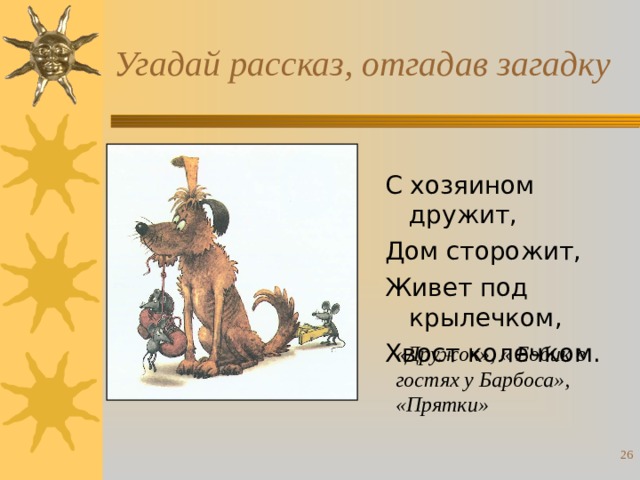 Угадай рассказ, отгадав загадку С хозяином дружит, Дом сторожит, Живет под крылечком, Хвост колечком. «Дружок», « Бобик в гостях у Барбоса», «Прятки»  