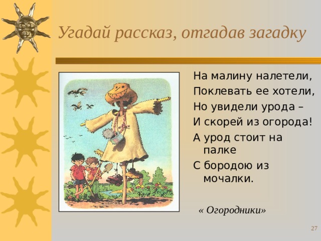 Угадай рассказ, отгадав загадку На малину налетели, Поклевать ее хотели, Но увидели урода – И скорей из огорода! А урод стоит на палке С бородою из мочалки. « Огородники»  