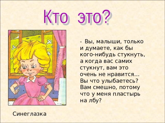 - Вы, малыши, только и думаете, как бы кого-нибудь стукнуть, а когда вас самих стукнут, вам это очень не нравится… Вы что улыбаетесь? Вам смешно, потому что у меня пластырь на лбу? Синеглазка  