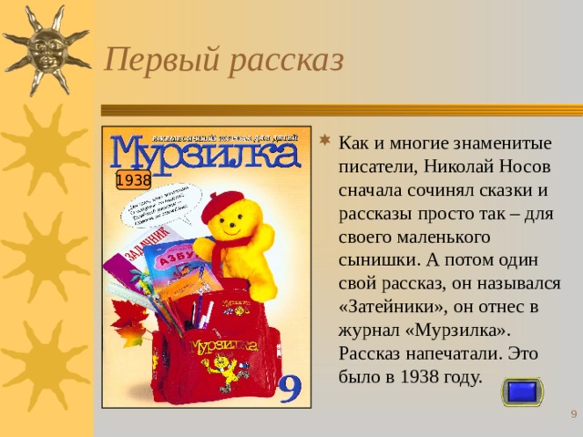 Первый рассказ Как и многие знаменитые писатели, Николай Носов сначала сочинял сказки и рассказы просто так – для своего маленького сынишки. А потом один свой рассказ, он назывался «Затейники», он отнес в журнал «Мурзилка». Рассказ напечатали. Это было в 1938 году. 1938  