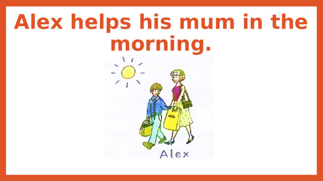 Alex helps his mum in the morning. 