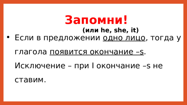 Запомни! (или he, she, it) Если в предложении одно лицо , тогда у глагола появится окончание –s . Исключение – при I окончание –s не ставим. 