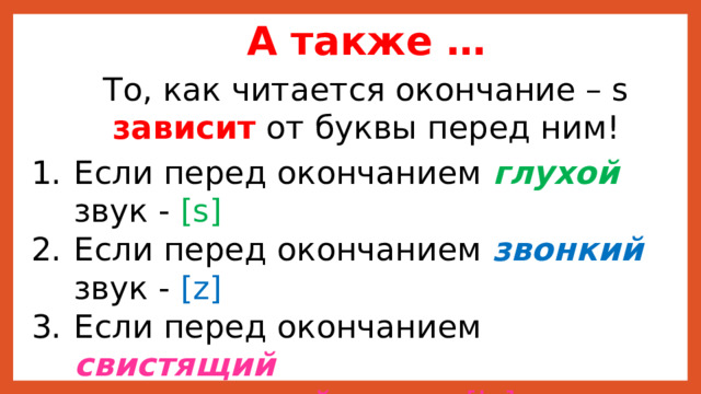 А также … То, как читается окончание – s  зависит от буквы перед ним! Если перед окончанием глухой звук - [s] Если перед окончанием звонкий звук - [z] Если перед окончанием свистящий   или  шипящий звуки - [iz] 