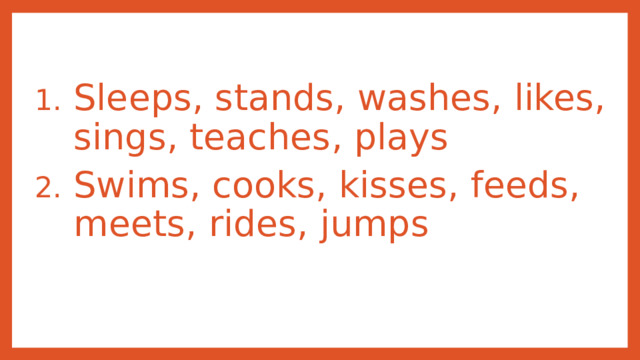 Sleeps, stands, washes, likes, sings, teaches, plays Swims, cooks, kisses, feeds, meets, rides, jumps 