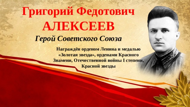 Григорий Федотович АЛЕКСЕЕВ Герой Советского Союза Награждён орденом Ленина и медалью «Золотая звезда», орденами Красного Знамени, Отечественной войны I степени, Красной звезды 