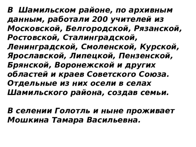 В Шамильском районе, по архивным данным, работали 200 учителей из Московской, Белгородской, Рязанской, Ростовской, Сталинградской, Ленинградской, Смоленской, Курской, Ярославской, Липецкой, Пензенской, Брянской, Воронежской и других областей и краев Советского Союза. Отдельные из них осели в селах Шамильского района, создав семьи.  В селении Голотль и ныне проживает Мошкина Тамара Васильевна. 