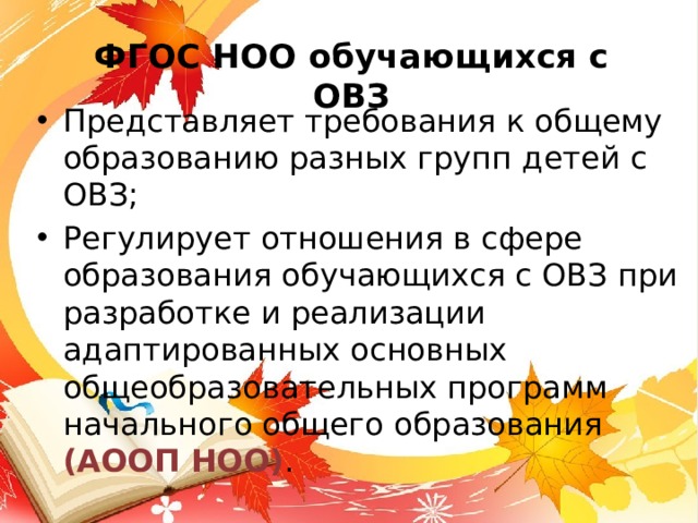 ФГОС НОО обучающихся с ОВЗ Представляет требования к общему образованию разных групп детей с ОВЗ; Регулирует отношения в сфере образования обучающихся с ОВЗ при разработке и реализации адаптированных основных общеобразовательных программ начального общего образования (АООП НОО) .  