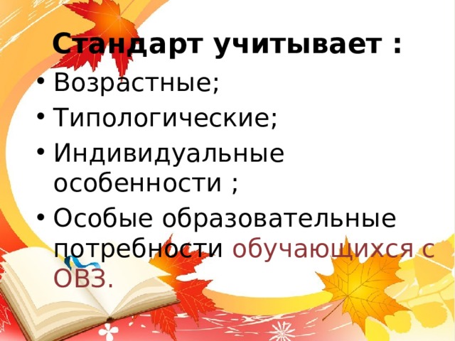 Стандарт учитывает : Возрастные; Типологические; Индивидуальные особенности ; Особые образовательные потребности обучающихся с ОВЗ. 