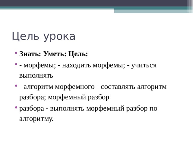 Цель урока Знать: Уметь: Цель: - морфемы; - находить морфемы; - учиться выполнять - алгоритм морфемного - составлять алгоритм разбора; морфемный разбор разбора - выполнять морфемный разбор по алгоритму.  