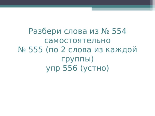  Разбери слова из № 554  самостоятельно  № 555 (по 2 слова из каждой группы)  упр 556 (устно)   