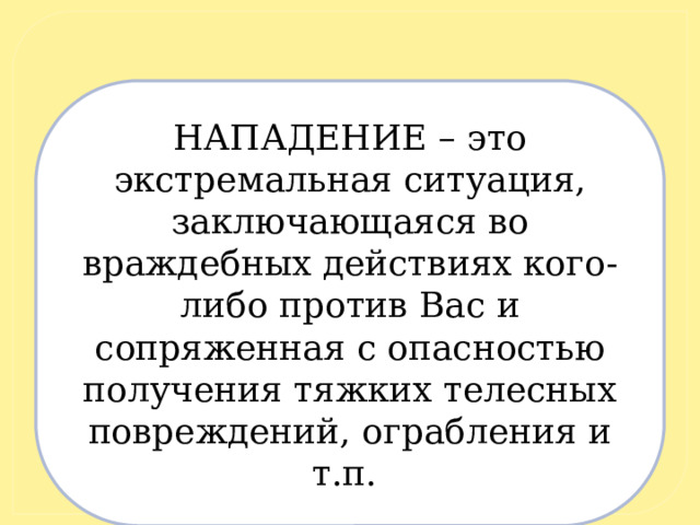 НАПАДЕНИЕ – это экстремальная ситуация, заключающаяся во враждебных действиях кого-либо против Вас и сопряженная с опасностью получения тяжких телесных повреждений, ограбления и т.п. 