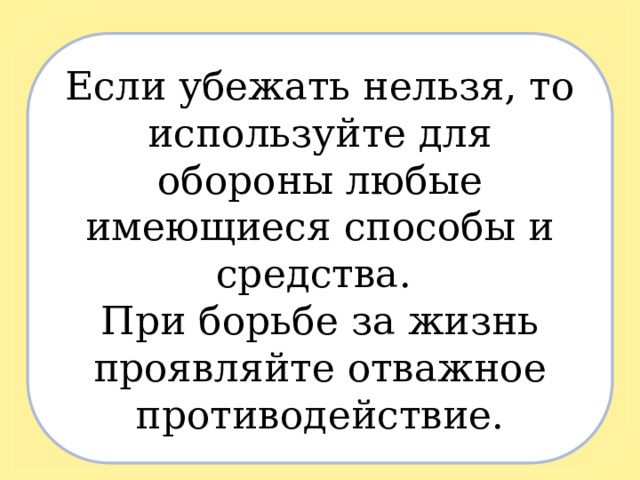 Если убежать нельзя, то используйте для обороны любые имеющиеся способы и средства. При борьбе за жизнь проявляйте отважное противодействие. 