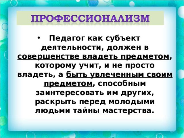 Педагог как субъект деятельности, должен в совершенстве владеть предметом , которому учит, и не просто владеть, а быть увлеченным своим предметом , способным заинтересовать им других, раскрыть перед молодыми людьми тайны мастерства. 
