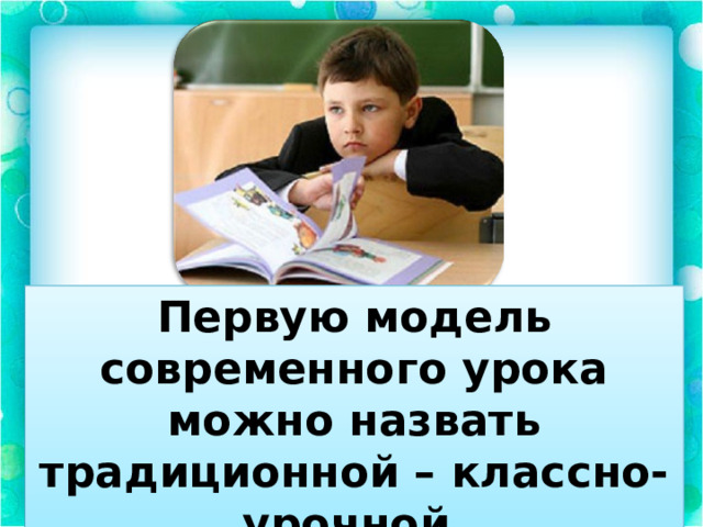 Первую модель современного урока можно назвать традиционной – классно-урочной. 