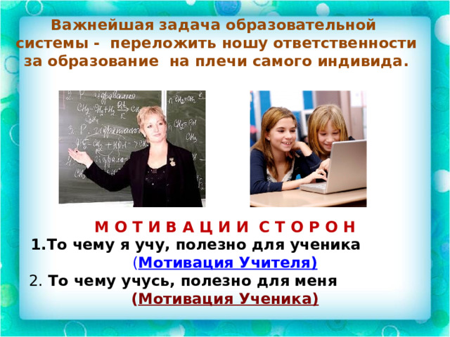Важнейшая задача образовательной системы - переложить ношу ответственности за образование на плечи самого индивида. М О Т И В А Ц И И С Т О Р О Н  1.То чему я учу, полезно для ученика ( Мотивация Учителя) 2. То чему учусь, полезно для меня ( Мотивация Ученика) 