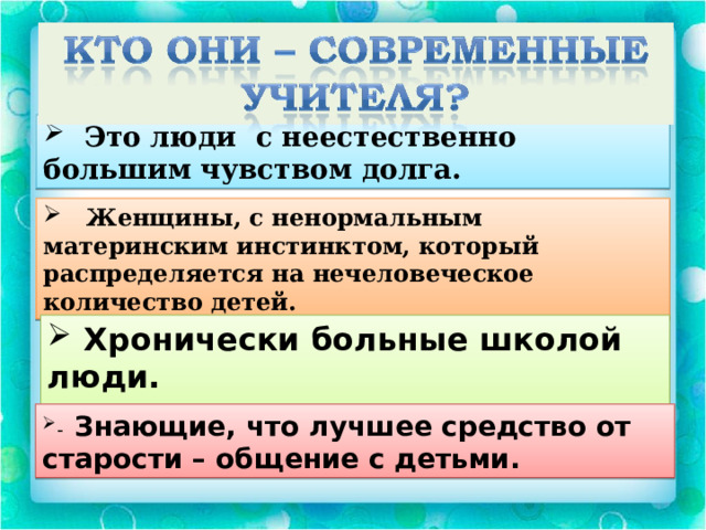  Это люди с неестественно большим чувством долга.  Женщины, с ненормальным материнским инстинктом, который распределяется на нечеловеческое количество детей.  Хронически больные школой люди.  - Знающие, что лучшее средство от старости – общение с детьми. 
