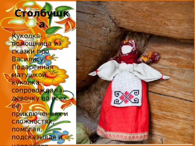 Столбушка Куколка-помощница из сказки про Василису. Подаренная матушкой, куколка сопровождала девочку во всех ее приключениях и сложностях, помогая, подсказывая и направляя. 