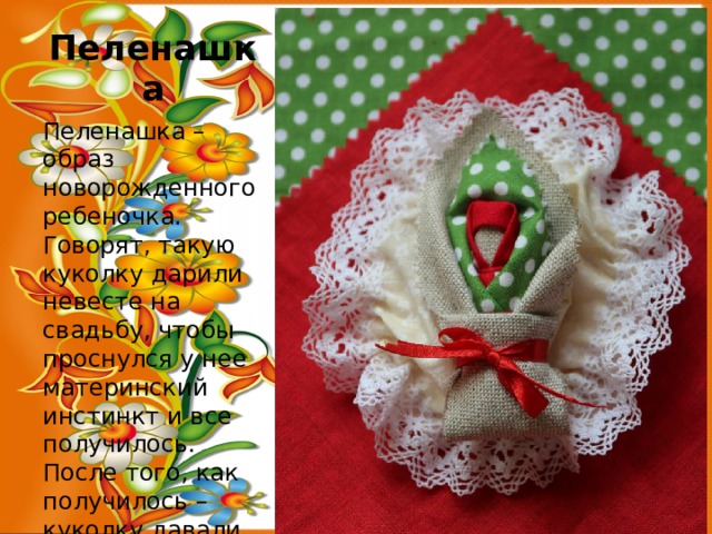 Пеленашка Пеленашка – образ новорожденного ребеночка. Говорят, такую куколку дарили невесте на свадьбу, чтобы проснулся у нее материнский инстинкт и все получилось. После того, как получилось – куколку давали малышу. 