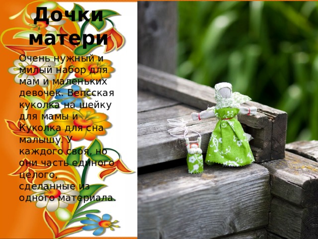 Дочки матери Очень нужный и милый набор для мам и маленьких девочек. Вепсская куколка на шейку для мамы и Куколка для сна малышу. У каждого своя, но они часть единого целого, сделанные из одного материала. 