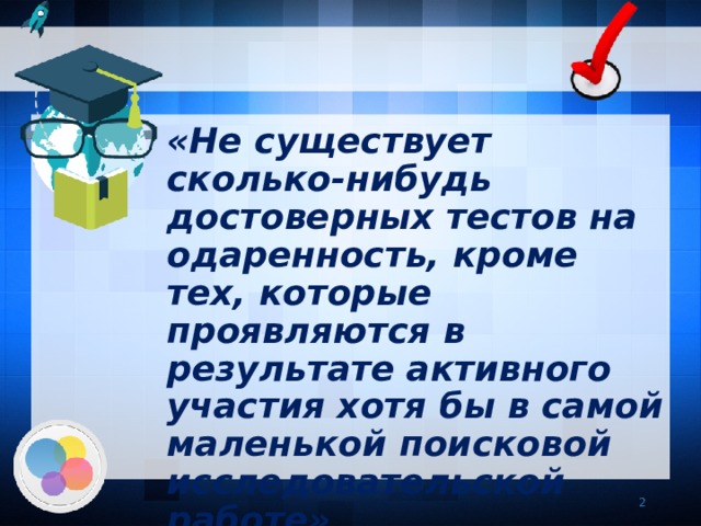 «Не существует сколько-нибудь достоверных тестов на одаренность, кроме тех, которые проявляются в результате активного участия хотя бы в самой маленькой поисковой исследовательской работе»  Колмогоров А.Н.   