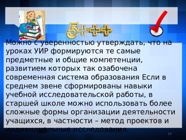   Можно с уверенностью утверждать, что на уроках УИР формируются те самые предметные и общие компетенции, развитием которых так озабочена современная система образования Если в среднем звене сформированы навыки учебной исследовательской работы, в старшей школе можно использовать более сложные формы организации деятельности учащихся, в частности – метод проектов и индивидуальные исследования. 7 7 