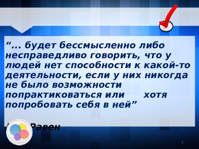   “ ... будет бессмысленно либо несправедливо говорить, что у людей нет способности к какой-то деятельности, если у них никогда не было возможности попрактиковаться или хотя попробовать себя в ней”  Дж. Равен   