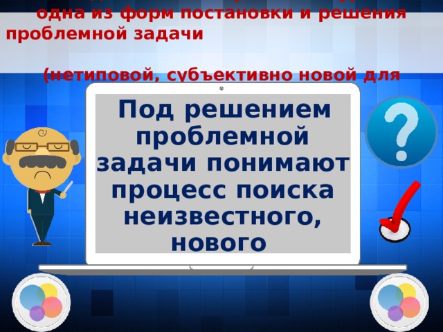 Исследовательская работа на уроке – одна из форм постановки и решения проблемной задачи (нетиповой, субъективно новой для ученика).  Под решением проблемной задачи понимают процесс поиска неизвестного, нового   