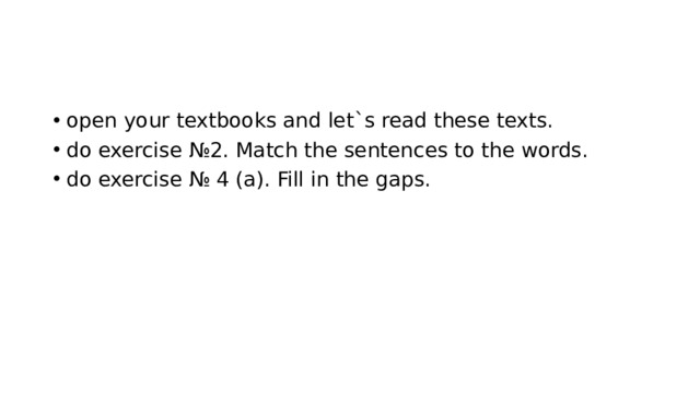 open your textbooks and let`s read these texts. do exercise №2. Match the sentences to the words. do exercise № 4 (a). Fill in the gaps. 