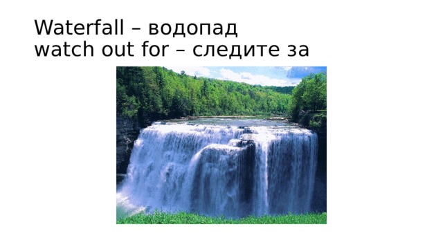 Waterfall – водопад  watch out for – следите за 