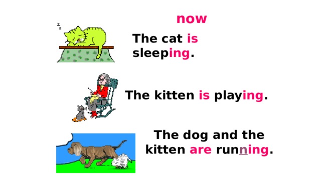 now The cat is sleep ing . The kitten is play ing . The dog and the kitten are run n ing . 