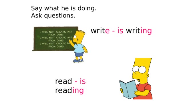 Say what he is doing.  Ask questions. writ e - is writ ing read - is read ing 