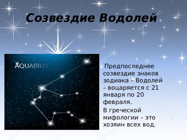 Созвездие Водолей  Предпоследнее созвездие знаков зодиака – Водолей – воцаряется с 21 января по 20 февраля.  В греческой мифологии – это хозяин всех вод.   