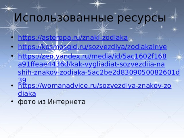 Использованные ресурсы https://asteropa.ru/znaki-zodiaka https://kosmosgid.ru/sozvezdiya/zodiakalnye https://zen.yandex.ru/media/id/5ac1602f168a91ffeae4436d/kak-vygliadiat-sozvezdiia-nashih-znakov-zodiaka-5ac2be2d8309050082601d39 https://womanadvice.ru/sozvezdiya-znakov-zodiaka фото из Интернета 