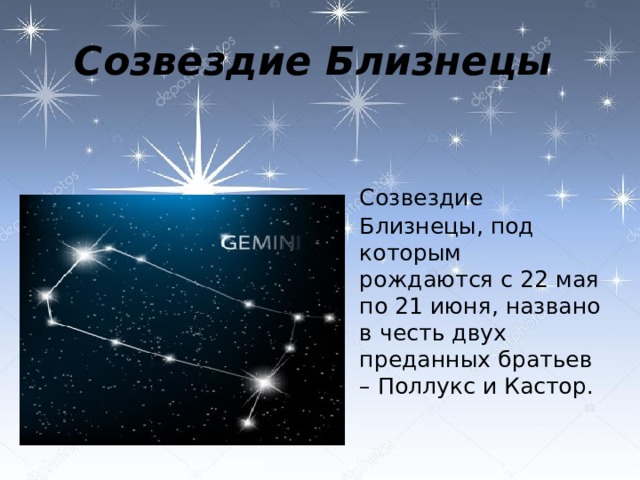 Созвездие Близнецы  Созвездие Близнецы, под которым рождаются с 22 мая по 21 июня, названо в честь двух преданных братьев – Поллукс и Кастор.   