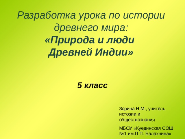 Разработка урока по истории древнего мира:  «Природа и люди  Древней Индии»   5 класс  Зорина Н.М., учитель истории и обществознания МБОУ «Куединская СОШ №1 им.П.П. Балахнина» 