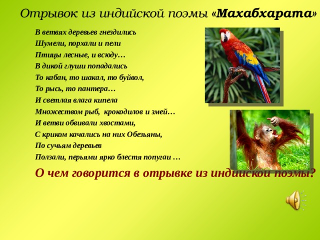 Отрывок из индийской поэмы «Махабхарата»  В ветвях деревьев гнездились Шумели, порхали и пели Птицы лесные, и всюду… В дикой глуши попадались То кабан, то шакал, то буйвол, То рысь, то пантера… И светлая влага кипела Множеством рыб, крокодилов и змей… И ветви обвивали хвостами, С криком качались на них Обезьяны, По сучьям деревьев Ползали, перьями ярко блестя попугаи … О чем говорится в отрывке из индийской поэмы?  