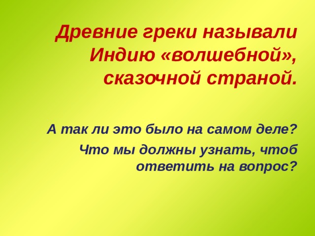 Древние греки называли Индию «волшебной», сказочной страной.  А так ли это было на самом деле? Что мы должны узнать, чтоб ответить на вопрос? 