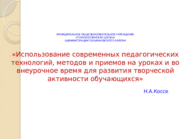    МУНИЦИПАЛЬНОЕ ОБЩЕОБРАЗОВАТЕЛЬНОЕ УЧРЕЖДЕНИЕ  «СТАРОЛАСПИНСКАЯ ШКОЛА»  АДМИНИСТРАЦИИ ТЕЛЬМАНОВСКОГО РАЙОНА   «Использование современных педагогических технологий, методов и приемов на уроках и во внеурочное время для развития творческой активности обучающихся»    Н.А.Коссе      