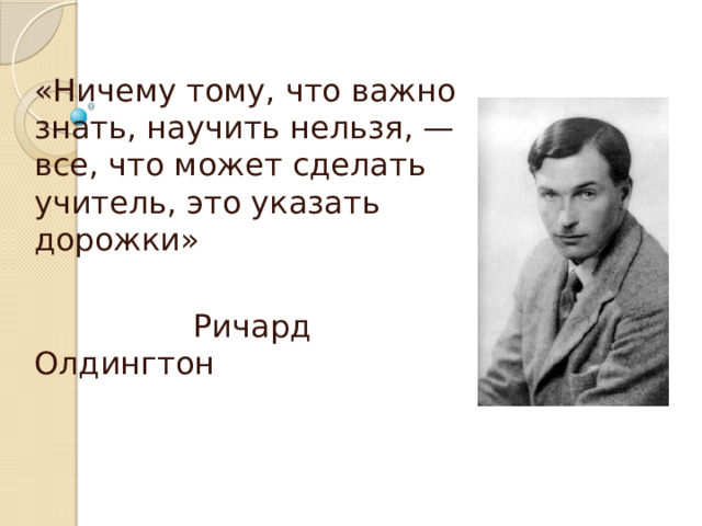 «Ничему тому, что важно знать, научить нельзя, — все, что может сделать учитель, это указать дорожки»  Ричард Олдингтон 