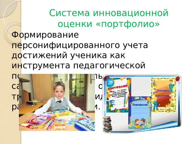 Система инновационной оценки «портфолио» Формирование персонифицированного учета достижений ученика как инструмента педагогической поддержки социального самоопределения, определения траектории индивидуального развития личности. 